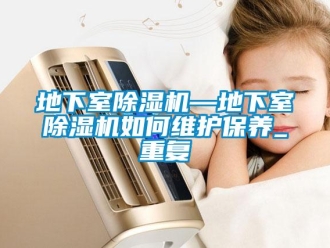 行业资讯地下室除湿机—地下室除湿机如何维护保养_重复