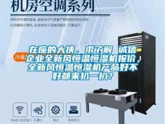 知识百科在座的大侠，求了解 诚信企业全新风恒温恒湿机报价，全新风恒温恒湿机产品好不好都来扒一扒？