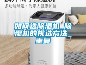 行业资讯如何选除湿机_除湿机的挑选方法_重复
