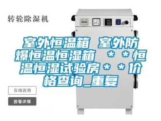知识百科室外恒温箱 室外防爆恒温恒湿箱 ＊＊恒温恒湿试验房＊＊价格查询_重复