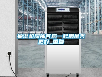 企业动态抽湿机同抽气扇一起用是否更好_重复
