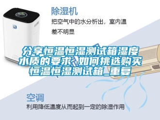知识百科分享恒温恒湿测试箱湿度水质的要求 如何挑选购买恒温恒湿测试箱_重复