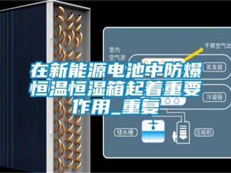 知识百科在新能源电池中防爆恒温恒湿箱起着重要作用_重复