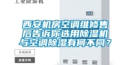 西安机房空调维修售后告诉你选用除湿机与空调除湿有何不同？