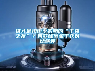 行业资讯谁才是梅雨季衣物的“干爽之友”？四款除湿机干衣对比横评