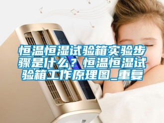 知识百科恒温恒湿试验箱实验步骤是什么？恒温恒湿试验箱工作原理图_重复
