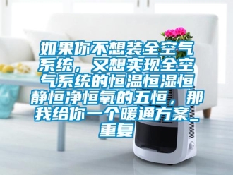 知识百科如果你不想装全空气系统，又想实现全空气系统的恒温恒湿恒静恒净恒氧的五恒，那我给你一个暖通方案_重复