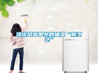 企业动态浅谈凤凰单丛的抽湿“新工艺”