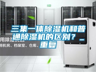 行业资讯三集一体除湿机和普通除湿机的区别？_重复
