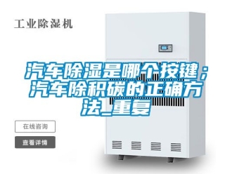 企业动态汽车除湿是哪个按键；汽车除积碳的正确方法_重复