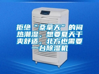 行业资讯拒绝“桑拿天”的闷热潮湿，想要夏天干爽舒适，北方也需要一台除湿机