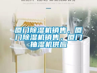行业资讯厦门除湿机销售，厦门除湿机销售，厦门抽湿机供应