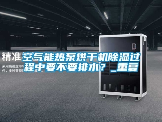 行业资讯空气能热泵烘干机除湿过程中要不要排水？_重复