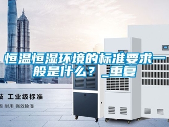 知识百科恒温恒湿环境的标准要求一般是什么？_重复