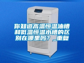 知识百科你知道高温恒温油槽和低温恒温水槽的区别在哪里吗？_重复