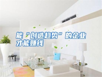 行业资讯能“创造趋势”的企业才能赚钱