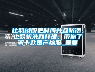企业动态比羽绒服更时尚并且防潮，也易机洗和打理，带你了解十款国产棉服_重复