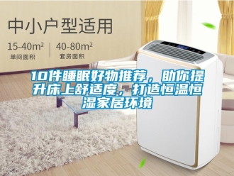 常见问题10件睡眠好物推荐，助你提升床上舒适度，打造恒温恒湿家居环境