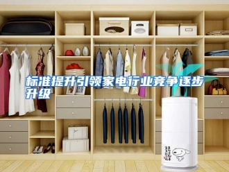 行业资讯标准提升引领家电行业竞争逐步升级