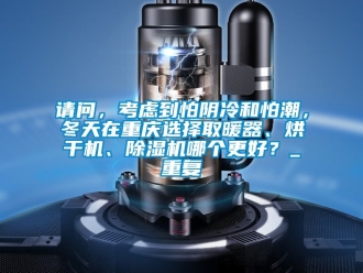 行业资讯请问，考虑到怕阴冷和怕潮，冬天在重庆选择取暖器、烘干机、除湿机哪个更好？_重复
