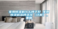 家用除湿机什么牌子好 家用除湿机品牌选择【详解】_重复