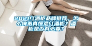 2021红酒柜品牌推荐，怎么挑选真恒温红酒柜？酒柜是否有必要？