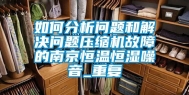 如何分析问题和解决问题压缩机故障的南京恒温恒湿噪音_重复