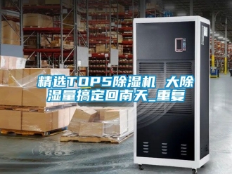 行业资讯精选TOP5除湿机 大除湿量搞定回南天_重复