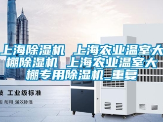 行业资讯上海除湿机 上海农业温室大棚除湿机 上海农业温室大棚专用除湿机_重复