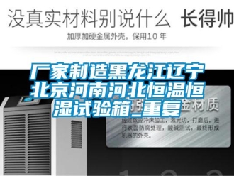 知识百科厂家制造黑龙江辽宁北京河南河北恒温恒湿试验箱_重复