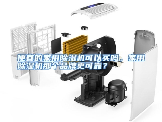 常见问题便宜的家用除湿机可以买吗，家用除湿机那个品牌更可靠？