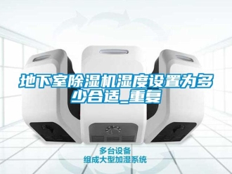 行业资讯地下室除湿机湿度设置为多少合适_重复