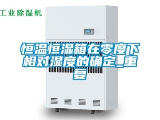 知识百科恒温恒湿箱在零度下相对湿度的确定_重复