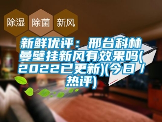 企业动态新鲜优评：邢台科林曼壁挂新风有效果吗(2022已更新)(今日／热评)