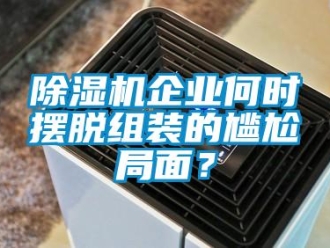 常见问题除湿机企业何时摆脱组装的尴尬局面？