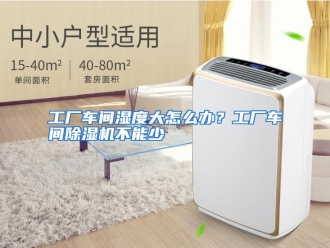 常见问题工厂车间湿度大怎么办？工厂车间除湿机不能少