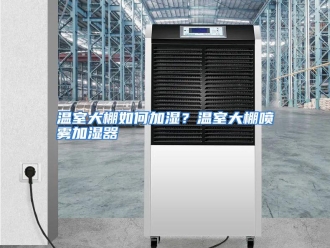 常见问题温室大棚如何加湿？温室大棚喷雾加湿器