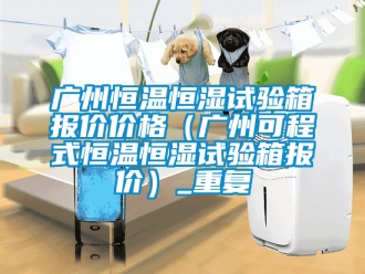 知识百科广州恒温恒湿试验箱报价价格（广州可程式恒温恒湿试验箱报价）_重复