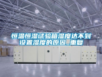 知识百科恒温恒湿试验箱湿度达不到设置湿度的原因_重复
