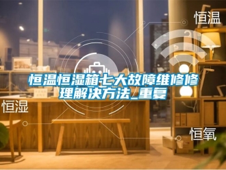 知识百科恒温恒湿箱七大故障维修修理解决方法_重复