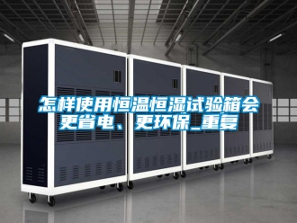 知识百科怎样使用恒温恒湿试验箱会更省电、更环保_重复