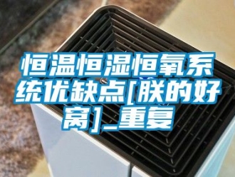 知识百科恒温恒湿恒氧系统优缺点[朕的好窝]_重复