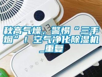 行业资讯秋高气燥，警惕“三手烟”！空气净化除湿机_重复