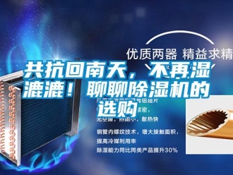 行业资讯共抗回南天，不再湿漉漉！聊聊除湿机的选购
