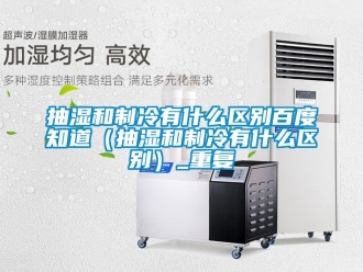 企业动态抽湿和制冷有什么区别百度知道（抽湿和制冷有什么区别）_重复