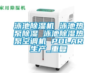 行业资讯泳池除湿机 泳池热泵除湿 泳池除湿热泵空调机 POLAR生产_重复