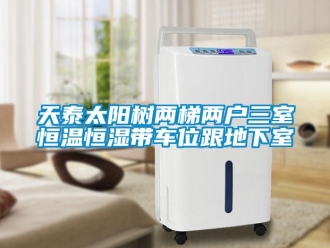 知识百科天泰太阳树两梯两户三室恒温恒湿带车位跟地下室
