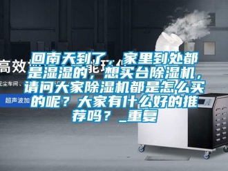 行业资讯回南天到了，家里到处都是湿湿的，想买台除湿机，请问大家除湿机都是怎么买的呢？大家有什么好的推荐吗？_重复