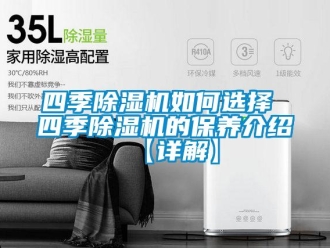 行业资讯四季除湿机如何选择 四季除湿机的保养介绍【详解】