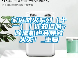 行业资讯家庭防火系列（十一）｜你知道吗？除湿机也会导致火灾！_重复